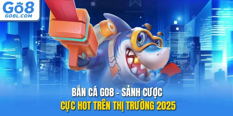 Bắn cá GO8 - Sảnh cược cực hot trên thị trường 2025
