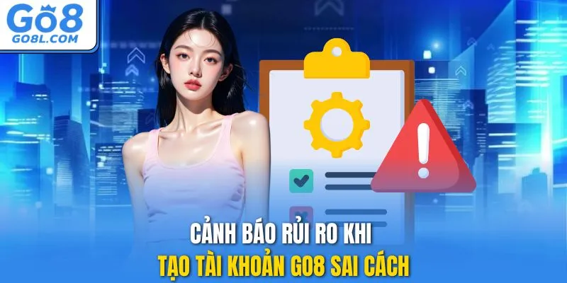Cảnh báo rủi ro khi tạo tài khoản GO8 sai cách