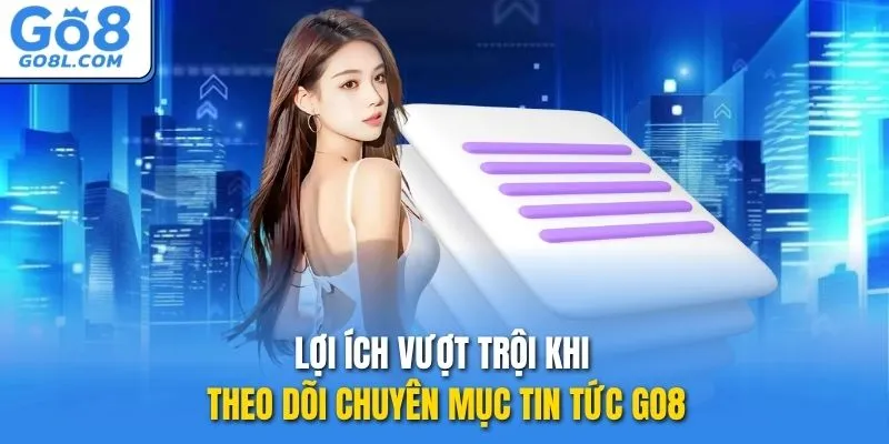 Lợi ích vượt trội khi theo dõi chuyên mục Tin tức GO8